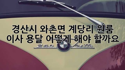 경산시 와촌면 계당리 원룸 이사 용달, 어떻게 해야 할까요?